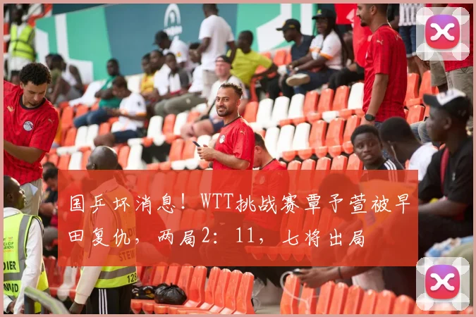 国乒坏消息!WTT挑战赛覃予萱被早田复仇,两局2:11,七将出局