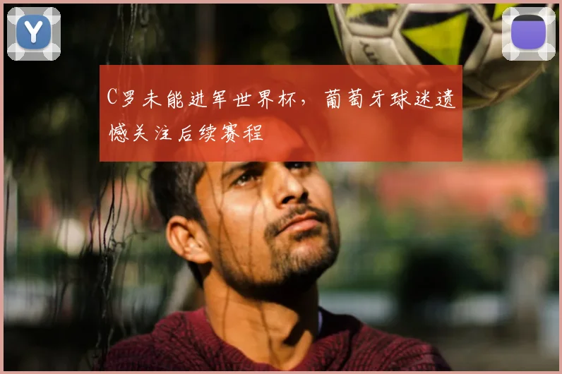 C罗未能进军世界杯,葡萄牙球迷遗憾关注后续赛程