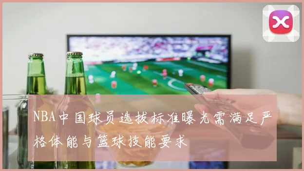 NBA中国球员选拔标准曝光需满足严格体能与篮球技能要求