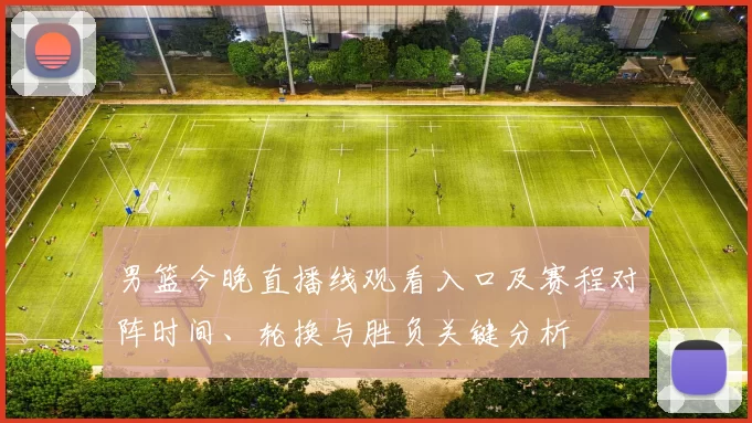 男篮今晚直播线观看入口及赛程对阵时间、轮换与胜负关键分析