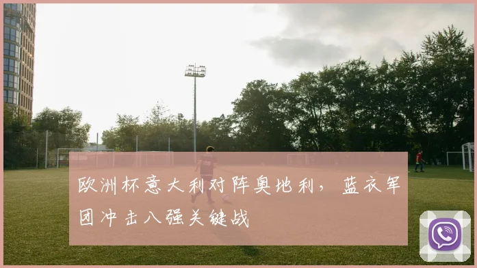 欧洲杯意大利对阵奥地利,蓝衣军团冲击八强关键战
