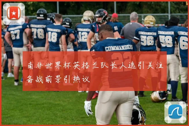 南非世界杯英格兰队长人选引关注备战前景引热议